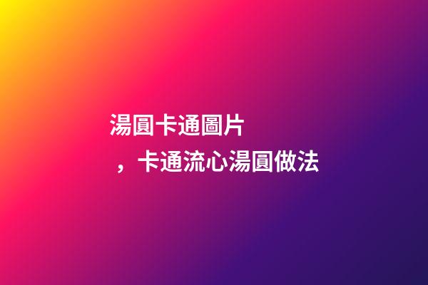 湯圓卡通圖片，卡通流心湯圓做法
